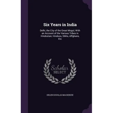 Six Years in India: Delhi, the City of the Great Mogul, With an Account of the Various Tribes in Hindostan; Hindoos, Sikhs, Affghans, Etc