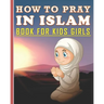How To Pray In Islam Book For Kids Girls: Islamic Prayer Book for Muslim Girls: 84 pages and 8x10 in. Nice birthday gift for your kids girls