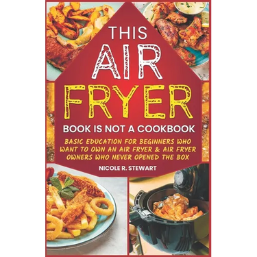 This Air Fryer Book Is Not a Cookbook: Basic Education for Beginners Who Want To Own an Air Fryer & Air Fryer Owners Who Never Opened the Box