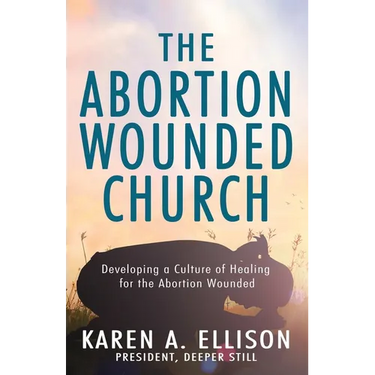 The Abortion Wounded Church: Developing a Culture of Healing for the Abortion Wounded