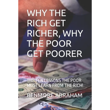 Why the Rich Get Richer, Why the Poor Get Poorer: The Ten Lessons the Poor Must Learn from the Rich!