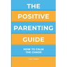 The Positive Parenting Guide: How To Calm The Chaos Of Being A Parent & Be A Nurturing Confident Influence