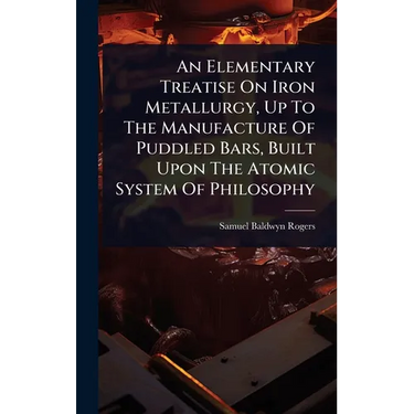 An Elementary Treatise On Iron Metallurgy, Up To The Manufacture Of Puddled Bars, Built Upon The Atomic System Of Philosophy