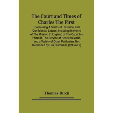 The Court And Times Of Charles The First: Containing A Series Of Historical And Confidential Letters, Including Memoirs Of The Mission In England Of T