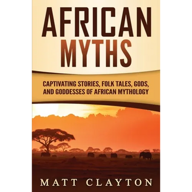 African Myths: Captivating Stories, Folk Tales, Gods, and Goddesses of African Mythology
