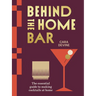 Behind the Home Bar: The Essential Guide to Making Cocktails at Home