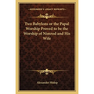 Two Babylons or the Papal Worship Proved to be the Worship of Nimrod and His Wife