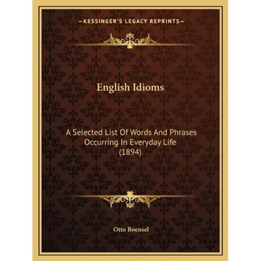 English Idioms: A Selected List Of Words And Phrases Occurring In Everyday Life (1894)