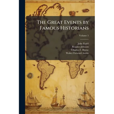 The Great Events by Famous Historians: A Comprehensive and Readable Account of the World's History, Emphasizing the More Important Events, and Present