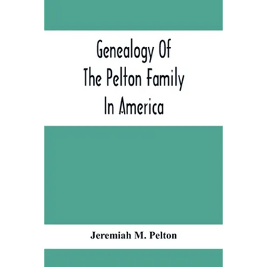 Genealogy Of The Pelton Family In America: Being A Record Of The Descendants Of John Pelton Who Settled In Boston, Mass., About 1630-1632, And Died In