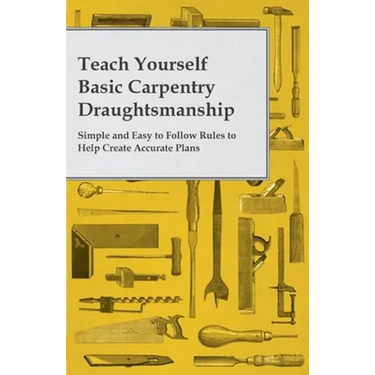 Teach Yourself Basic Carpentry Draughtsmanship - Simple and Easy to Follow Rules to Help Create Accurate Plans