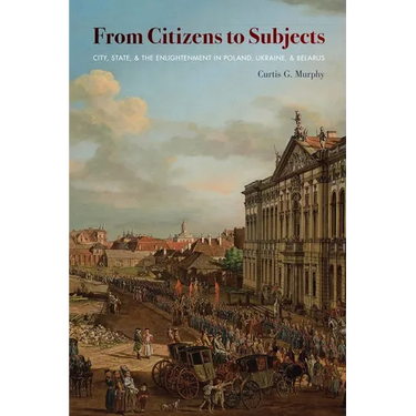 From Citizens to Subjects: City, State, and the Enlightenment in Poland, Ukraine, and Belarus