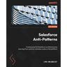 Salesforce Anti-Patterns: Create powerful Salesforce architectures by learning from common mistakes made on the platform