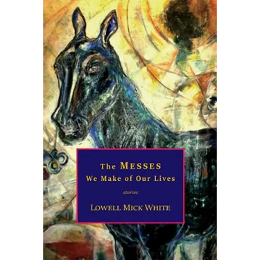 The Messes We Make of Our Lives: Stories
