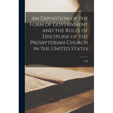 An Exposition of the Form of Government and the Rules of Discipline of the Presbyterian Church in the United States
