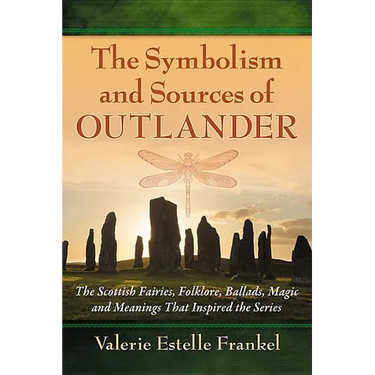 The Symbolism and Sources of Outlander: The Scottish Fairies, Folklore, Ballads, Magic and Meanings That Inspired the Series