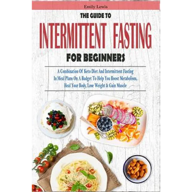 The Guide to Intermittent Fasting for Beginners: A Combination Of Keto Diet And Intermittent Fasting In Meal Plans On A Budget To Help You Boost Metab