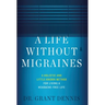 A Life Without Migraines: A Holistic and Little-Known Method For Living a Headache-Free Life