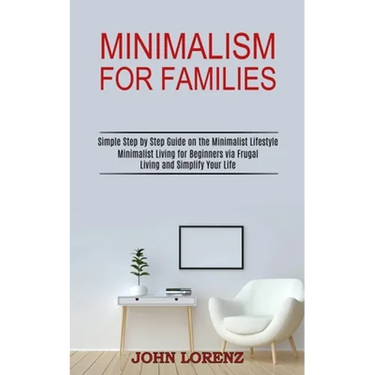 Minimalism for Families: Minimalist Living for Beginners via Frugal Living and Simplify Your Life (Simple Step by Step Guide on the Minimalist Lifesty