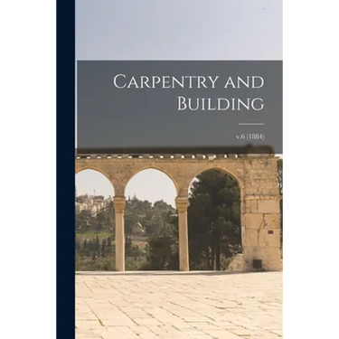Carpentry and Building; v.6 (1884)