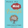 Make My Mind Beautiful: A Guide to Nurture Your Thoughts