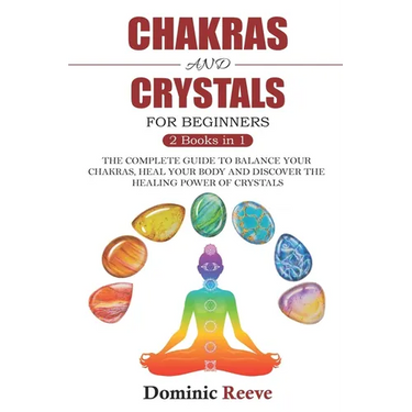Chakras And Crystals For Beginners - 2 Books In 1: The Complete Guide To Balance Your Chakras, Heal Your Body And Discover The Healing Power Of Crysta