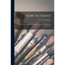 How to Paint: an Instruction Book With Full Description of All the Materials Necessary.