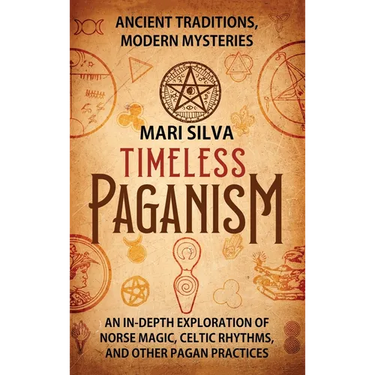 Timeless Paganism: Ancient Traditions, Modern Mysteries - An In-Depth Exploration of Norse Magic, Celtic Rhythms, and Other Pagan Practic