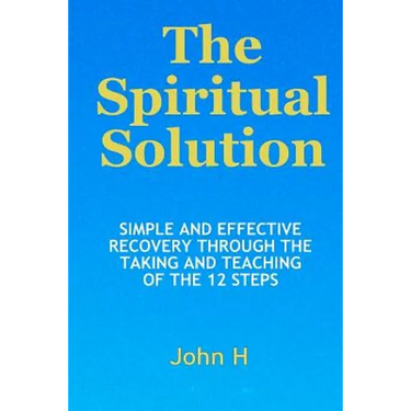 The Spiritual Solution - Simple And Effective Recovery Through The Taking And Teaching Of The 12 Steps