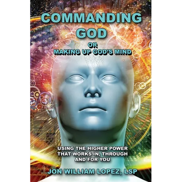 Commanding God or Making Up God's Mind: Using the Higher Power That Works In, Through and For You