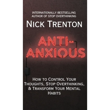 Anti-Anxious: How to Control Your Thoughts, Stop Overthinking, and Transform Your Mental Habits