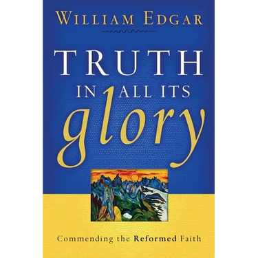 Truth in All Its Glory: Commending the Reformed Faith