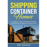 Shipping Container Homes: A Complete Guide to Planning, Designing, and Building A Shipping Container Home
