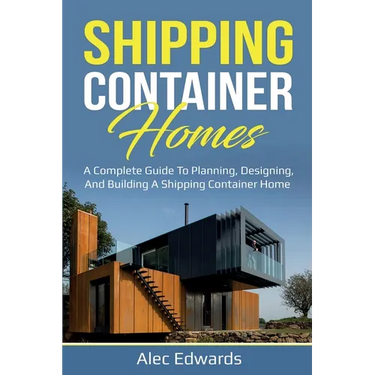 Shipping Container Homes: A Complete Guide to Planning, Designing, and Building A Shipping Container Home