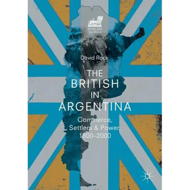 The British in Argentina: Commerce, Settlers and Power, 1800-2000