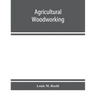 Agricultural woodworking: a group of problems for rural and graded schools, agricultural high schools and the farm workshop
