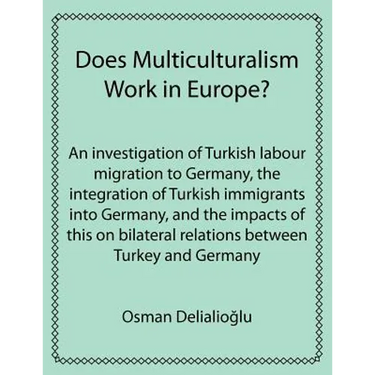 Does Multiculturalism Work in Europe?: An Investigation of Turkish Labour Migration to Germany, the Integration of Turkish Immigrants Into Germany, an