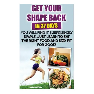 Get Your Shape Back In 37 Days You Will Find It Surprisingly Simple, Just Learn To Eat The Right Food And Stay Fit For Good: (Weight Loss, Healthy Liv