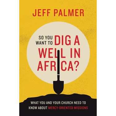 So You Want to Dig a Well in Africa?: What You and Your Church Need to Know About Mercy-Oriented Missions
