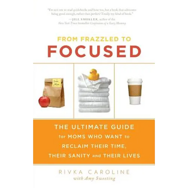 From Frazzled to Focused: The Ultimate Guide for Moms Who Want to Reclaim Their Time, Their Sanity and Their Lives