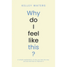 Why Do I Feel Like This?: A simple explanation of why you feel the way you do and how to improve it