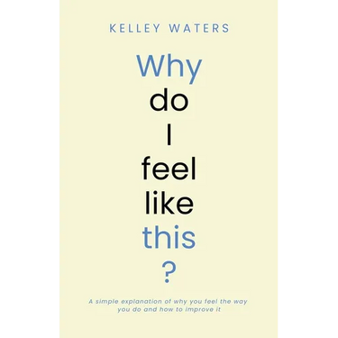 Why Do I Feel Like This?: A simple explanation of why you feel the way you do and how to improve it