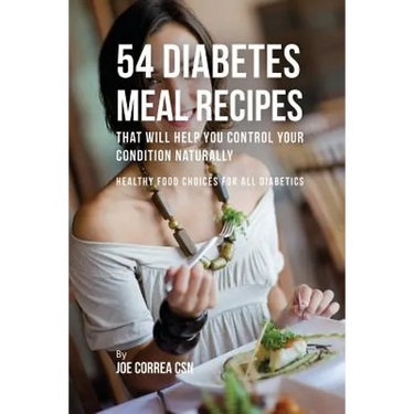 54 Diabetes Meal Recipes That Will Help You Control Your Condition Naturally: Healthy Food Choices for All Diabetics