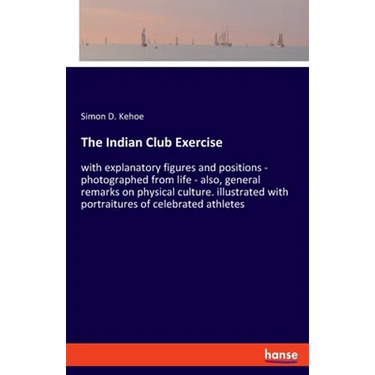 The Indian Club Exercise: with explanatory figures and positions - photographed from life - also, general remarks on physical culture. illustrated wit