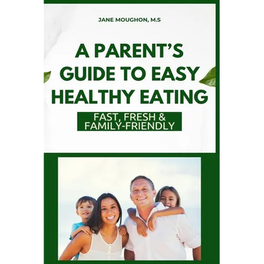 A Parent's Guide to Easy Healthy Eating: Fast, Fresh & Family-Friendly