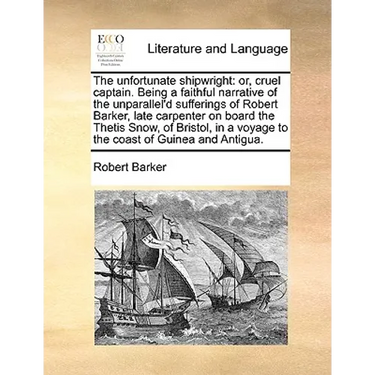 The unfortunate shipwright: or, cruel captain. Being a faithful narrative of the unparallel'd sufferings of Robert Barker, late carpenter on board the