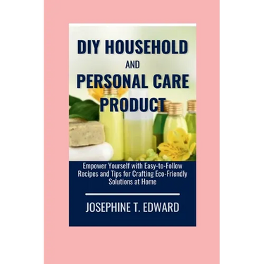 DIY Household and Personal Care Products: A Beginner's Guide: Empower Yourself with Easy-to-Follow Recipes and Tips for Crafting Eco-Friendly Solution