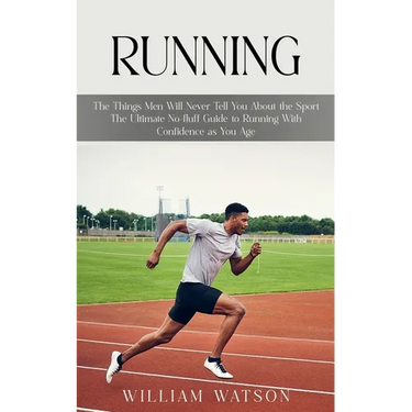 Running: The Things Men Will Never Tell You About the Sport (The Ultimate No-fluff Guide to Running With Confidence as You Age)