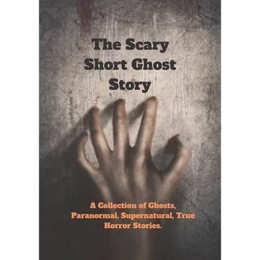 The Scary Short Ghost Story: A Collection of Ghosts, Paranormal, Supernatural, True Horror Stories.