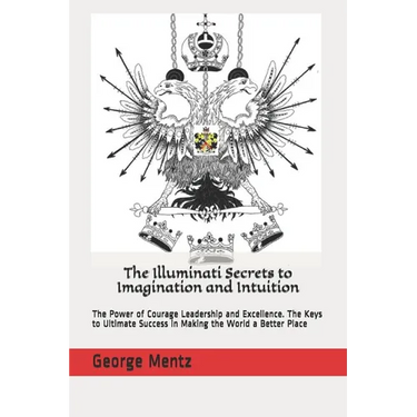 The Illuminati Secrets to Imagination and Intuition: The Power of Courage Leadership and Excellence. The Keys to Ultimate Success in Making the World